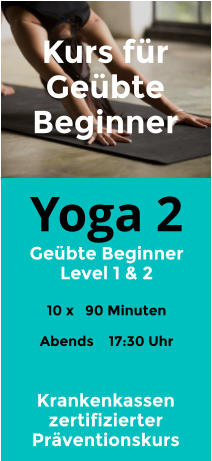 Yoga 2 Geübte Beginner Level 1 & 2  10 x   90 Minuten  Abends    17:30 Uhr  Kurs für Geübte Beginner Krankenkassen zertifizierter Präventionskurs