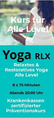 Yoga RX  Restoratives Yoga Alle Level   8 x 105 Minuten Am Morgen 10:00 Uhr Alle Level Yoga RLX  Relaxtes & Restoratives Yoga Alle Level   8 x 75 Minuten  Abends 20:00 Uhr Alle Level Krankenkassen zertifizierter Präventionskurs Kurs für