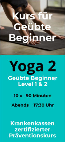 Yoga 2 Geübte Beginner Level 1 & 2  10 x   90 Minuten  Abends    17:30 Uhr  Kurs für Geübte Beginner Krankenkassen zertifizierter Präventionskurs