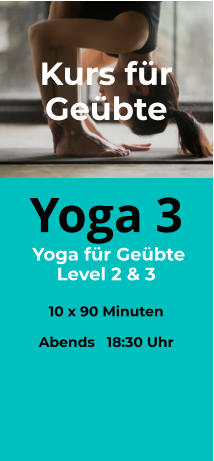 Yoga 3  Yoga für Geübte Level 2 & 3  10 x 90 Minuten  Abends   18:30 Uhr   Kurs für Geübte