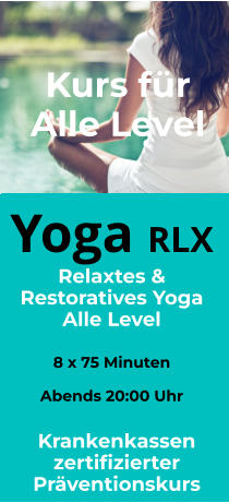 Yoga RX  Restoratives Yoga Alle Level   8 x 105 Minuten Am Morgen 10:00 Uhr Alle Level Yoga RLX  Relaxtes & Restoratives Yoga Alle Level   8 x 75 Minuten  Abends 20:00 Uhr Alle Level Krankenkassen zertifizierter Präventionskurs Kurs für
