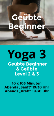 Yoga 3  Geübte Beginner  & Geübte Level 2 & 3  10 x 105 Minuten Abends „Sanft“ 19:30 Uhr Abends „Kraft“ 19:30 Uhr  Geübte Beginner